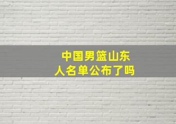 中国男篮山东人名单公布了吗