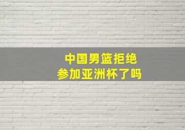 中国男篮拒绝参加亚洲杯了吗