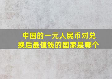 中国的一元人民币对兑换后最值钱的国家是哪个