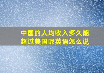 中国的人均收入多久能超过美国呢英语怎么说