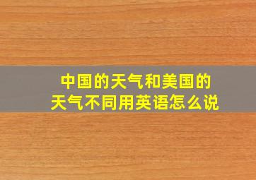 中国的天气和美国的天气不同用英语怎么说