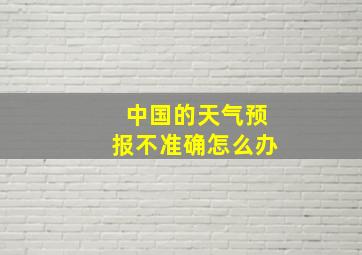 中国的天气预报不准确怎么办