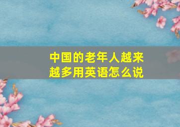 中国的老年人越来越多用英语怎么说