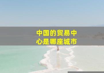 中国的贸易中心是哪座城市