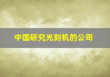 中国研究光刻机的公司