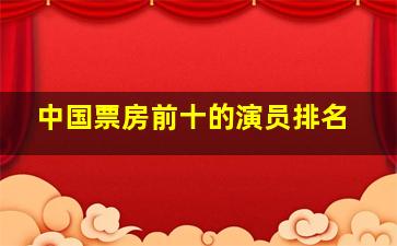 中国票房前十的演员排名