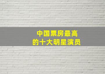 中国票房最高的十大明星演员