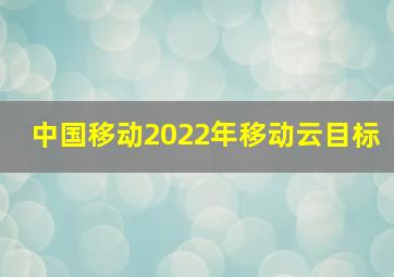 中国移动2022年移动云目标