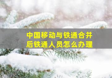 中国移动与铁通合并后铁通人员怎么办理