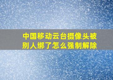 中国移动云台摄像头被别人绑了怎么强制解除