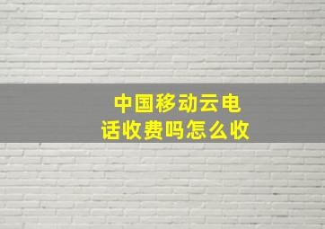 中国移动云电话收费吗怎么收