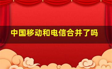 中国移动和电信合并了吗