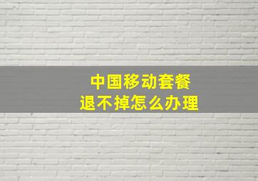 中国移动套餐退不掉怎么办理