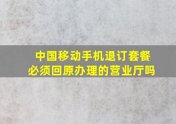 中国移动手机退订套餐必须回原办理的营业厅吗