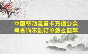 中国移动流量卡充值公众号查询不到订单怎么回事