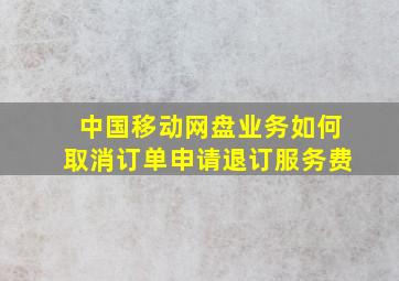 中国移动网盘业务如何取消订单申请退订服务费