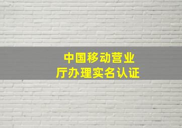 中国移动营业厅办理实名认证