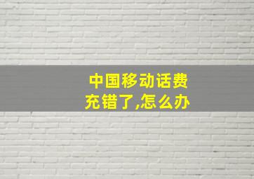 中国移动话费充错了,怎么办