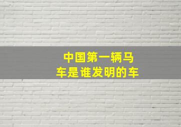 中国第一辆马车是谁发明的车