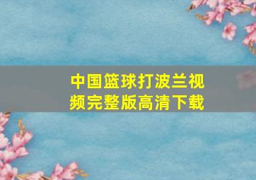 中国篮球打波兰视频完整版高清下载