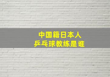 中国籍日本人乒乓球教练是谁