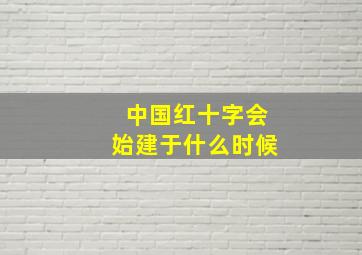 中国红十字会始建于什么时候