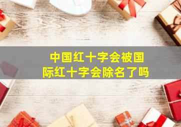 中国红十字会被国际红十字会除名了吗