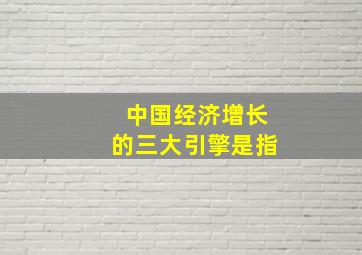 中国经济增长的三大引擎是指