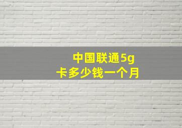 中国联通5g卡多少钱一个月