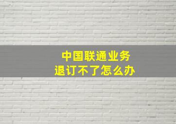 中国联通业务退订不了怎么办