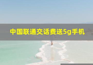 中国联通交话费送5g手机