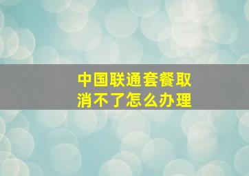 中国联通套餐取消不了怎么办理