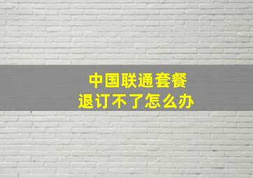 中国联通套餐退订不了怎么办