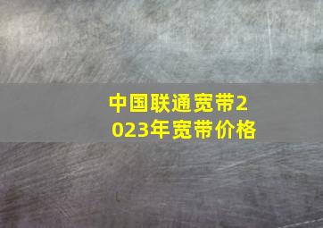 中国联通宽带2023年宽带价格