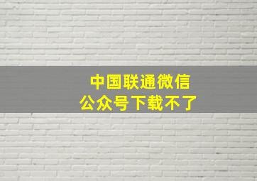 中国联通微信公众号下载不了