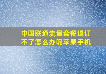 中国联通流量套餐退订不了怎么办呢苹果手机