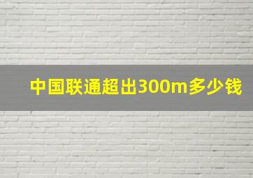 中国联通超出300m多少钱