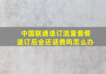 中国联通退订流量套餐退订后会还话费吗怎么办