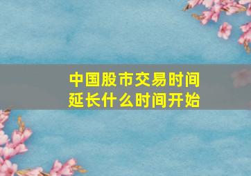 中国股市交易时间延长什么时间开始