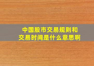 中国股市交易规则和交易时间是什么意思啊