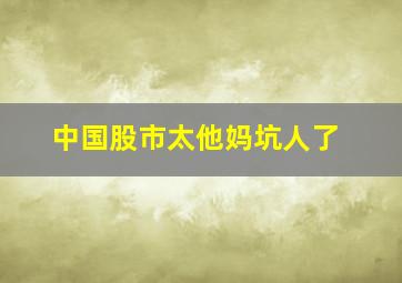 中国股市太他妈坑人了