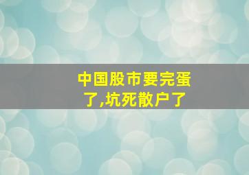 中国股市要完蛋了,坑死散户了