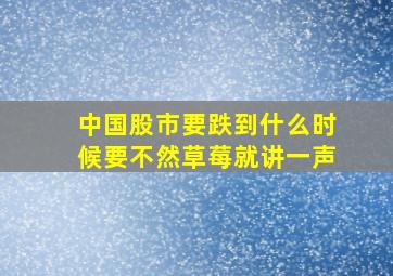 中国股市要跌到什么时候要不然草莓就讲一声