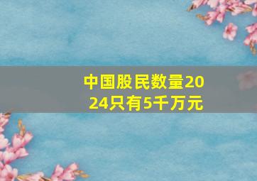 中国股民数量2024只有5千万元