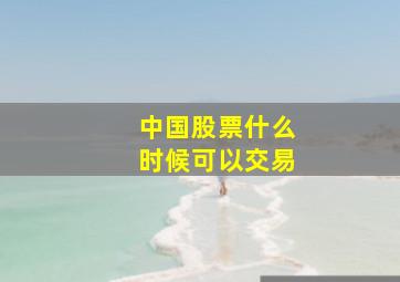 中国股票什么时候可以交易