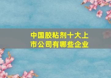 中国胶粘剂十大上市公司有哪些企业