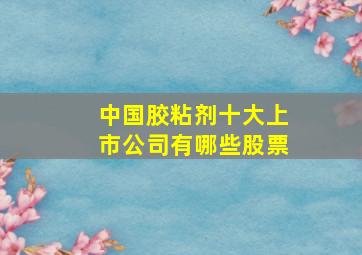 中国胶粘剂十大上市公司有哪些股票