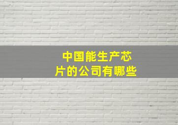 中国能生产芯片的公司有哪些