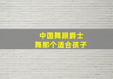 中国舞跟爵士舞那个适合孩子