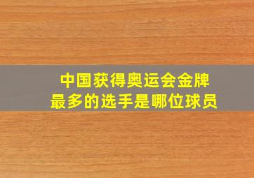 中国获得奥运会金牌最多的选手是哪位球员